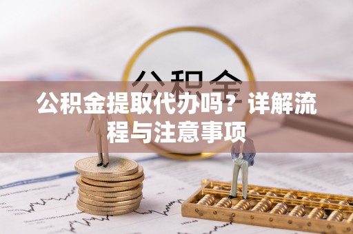 南屯公积金提取代办吗？详解流程与注意事项