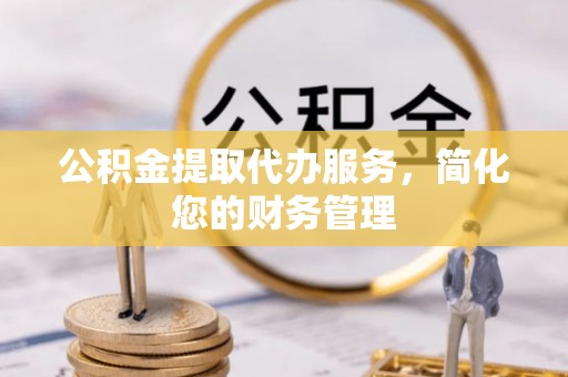 南屯公积金提取代办服务，简化您的财务管理
