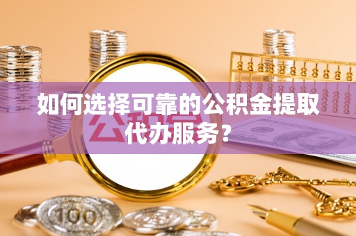南屯如何选择可靠的公积金提取代办服务？