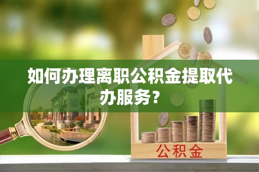 南屯如何办理离职公积金提取代办服务？