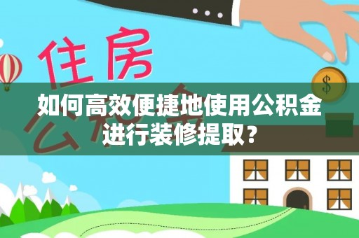 南屯如何高效便捷地使用公积金进行装修提取？