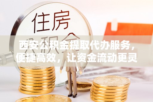 南屯西安公积金提取代办服务，便捷高效，让资金流动更灵活