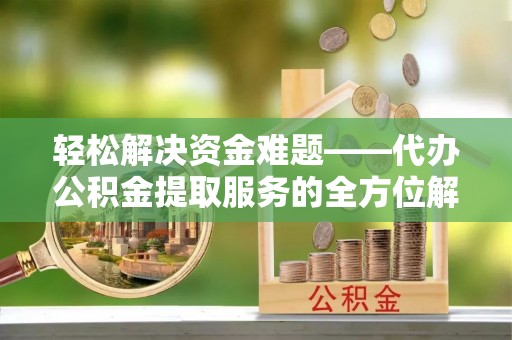 南屯轻松解决资金难题——代办公积金提取服务的全方位解析