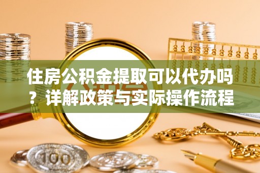 南屯住房公积金提取可以代办吗？详解政策与实际操作流程