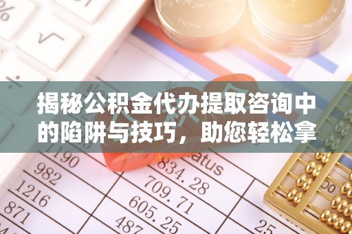 南屯揭秘公积金代办提取咨询中的陷阱与技巧，助您轻松拿回属于自己的钱