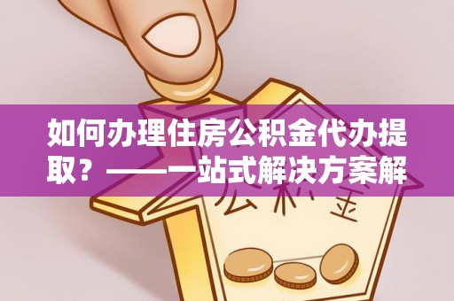 南屯如何办理住房公积金代办提取？——一站式解决方案解析