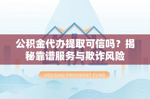 南屯公积金代办提取可信吗？揭秘靠谱服务与欺诈风险