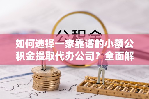南屯如何选择一家靠谱的小额公积金提取代办公司？全面解析与注意事项