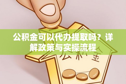 南屯公积金可以代办提取吗？详解政策与实操流程
