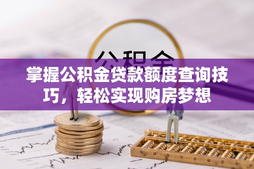 南屯掌握公积金贷款额度查询技巧，轻松实现购房梦想