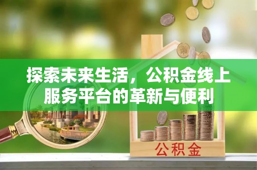 南屯探索未来生活，公积金线上服务平台的革新与便利