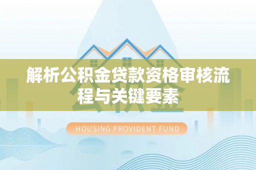 南屯解析公积金贷款资格审核流程与关键要素