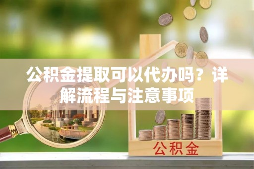 南屯公积金提取可以代办吗？详解流程与注意事项
