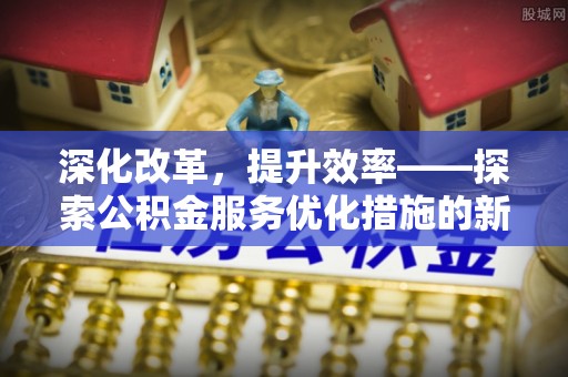 南屯深化改革，提升效率——探索公积金服务优化措施的新路径