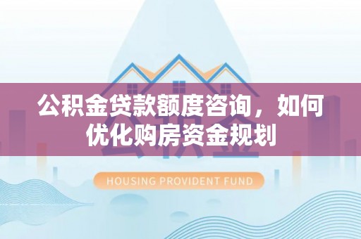 南屯公积金贷款额度咨询，如何优化购房资金规划